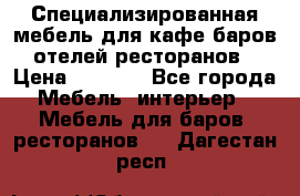 Специализированная мебель для кафе,баров,отелей,ресторанов › Цена ­ 5 000 - Все города Мебель, интерьер » Мебель для баров, ресторанов   . Дагестан респ.